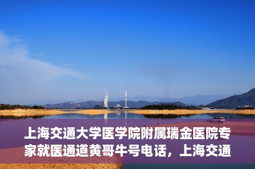 上海交通大学医学院附属瑞金医院专家就医通道黄哥牛号电话，上海交通大学医学院附属瑞金医院专家就医通道，黄哥牛号电话专线开通