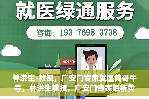 林洪生-教授，广安门专家就医黄哥牛号，林洪生教授，广安门专家解析黄哥牛号就医之道