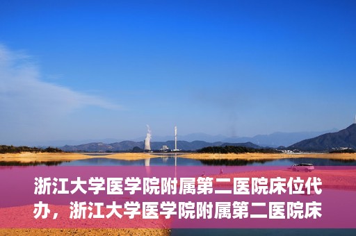 浙江大学医学院附属第二医院床位代办，浙江大学医学院附属第二医院床位代办服务详解