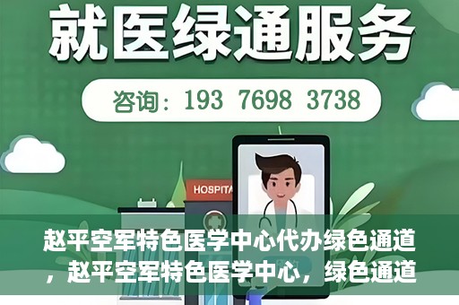 赵平空军特色医学中心代办绿色通道，赵平空军特色医学中心，绿色通道代办服务启动