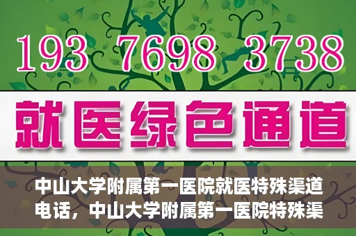 中山大学附属第一医院就医特殊渠道电话，中山大学附属第一医院特殊渠道就医咨询热线