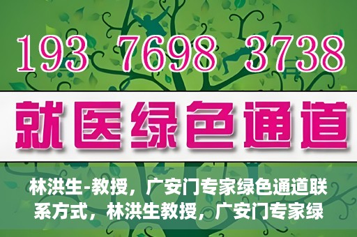 林洪生-教授，广安门专家绿色通道联系方式，林洪生教授，广安门专家绿色通道的联系通道揭秘