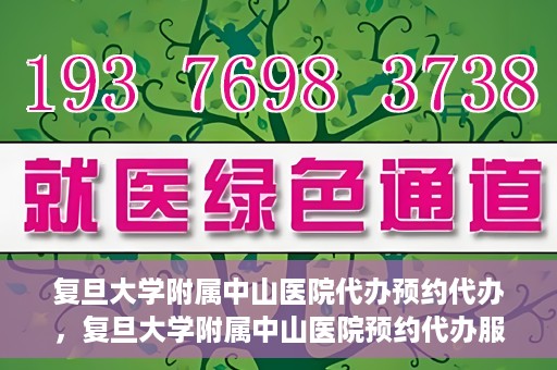 复旦大学附属中山医院代办预约代办，复旦大学附属中山医院预约代办服务详解