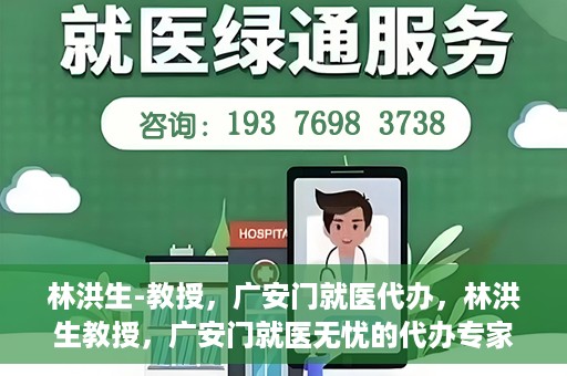 林洪生-教授，广安门就医代办，林洪生教授，广安门就医无忧的代办专家