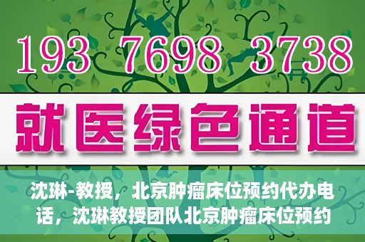 沈琳-教授，北京肿瘤床位预约代办电话，沈琳教授团队北京肿瘤床位预约热线揭秘