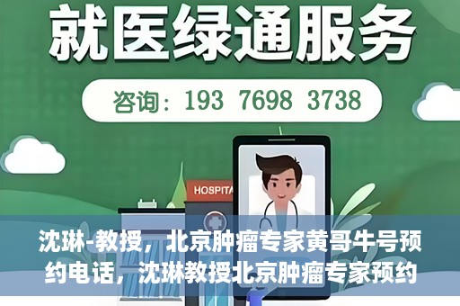 沈琳-教授，北京肿瘤专家黄哥牛号预约电话，沈琳教授北京肿瘤专家预约电话及黄哥牛号解读