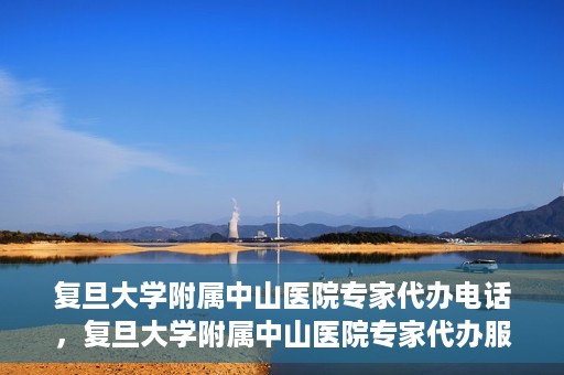 复旦大学附属中山医院专家代办电话，复旦大学附属中山医院专家代办服务热线电话揭秘