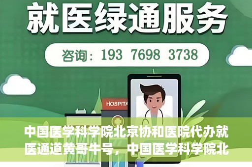 中国医学科学院北京协和医院代办就医通道黄哥牛号，中国医学科学院北京协和医院就医通道代办服务，黄哥牛号助您便捷就医。