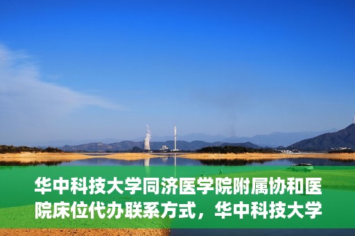 华中科技大学同济医学院附属协和医院床位代办联系方式，华中科技大学同济医学院附属协和医院床位代办咨询热线