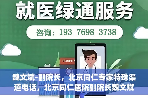 魏文斌-副院长，北京同仁专家特殊渠道电话，北京同仁医院副院长魏文斌特殊渠道电话专线揭秘