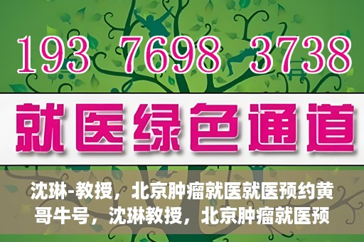 沈琳-教授，北京肿瘤就医就医预约黄哥牛号，沈琳教授，北京肿瘤就医预约秘籍与黄哥牛号解读