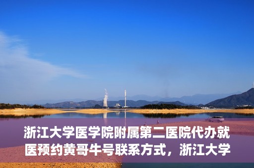 浙江大学医学院附属第二医院代办就医预约黄哥牛号联系方式，浙江大学医学院附属第二医院就医预约代办服务，黄哥牛号联系方式及预约指南