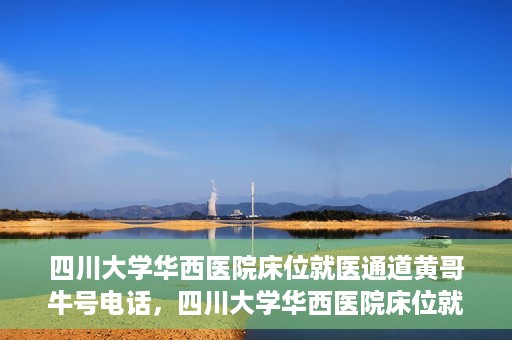 四川大学华西医院床位就医通道黄哥牛号电话，四川大学华西医院床位就医绿色通道与黄哥牛号联系电话揭秘