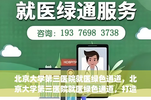 北京大学第三医院就医绿色通道，北京大学第三医院就医绿色通道，打造便捷医疗体验新篇章