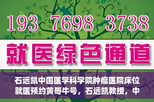 石远凯中国医学科学院肿瘤医院床位就医预约黄哥牛号，石远凯教授，中国医学科学院肿瘤医院床位预约攻略及黄哥牛号解析