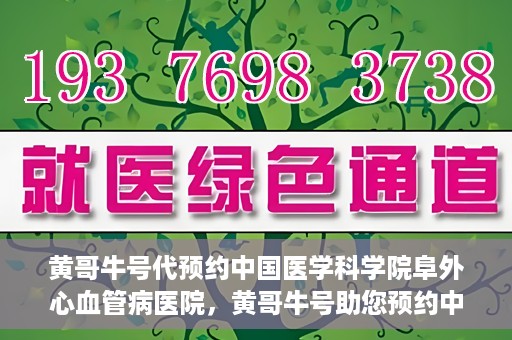 黄哥牛号代预约中国医学科学院阜外心血管病医院，黄哥牛号助您预约中国医学科学院阜外心血管病医院专家号