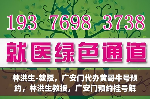 林洪生-教授，广安门代办黄哥牛号预约，林洪生教授，广安门预约挂号解析与解读