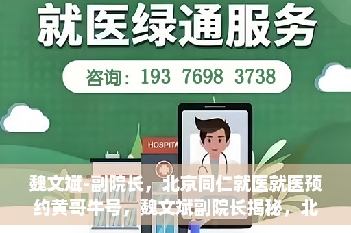 魏文斌-副院长，北京同仁就医就医预约黄哥牛号，魏文斌副院长揭秘，北京同仁医院就医预约的黄哥牛号攻略