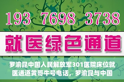 罗渝昆中国人民解放军301医院床位就医通道黄哥牛号电话，罗渝昆与中国人民解放军301医院，床位就医通道揭秘及黄哥牛号联系电话