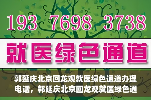 郭延庆北京回龙观就医绿色通道办理电话，郭延庆北京回龙观就医绿色通道咨询热线开通