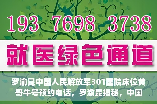 罗渝昆中国人民解放军301医院床位黄哥牛号预约电话，罗渝昆揭秘，中国人民解放军301医院床位预约攻略及黄哥牛号预约电话揭秘