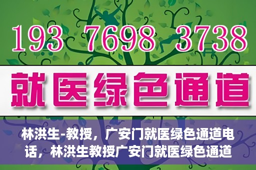 林洪生-教授，广安门就医绿色通道电话，林洪生教授广安门就医绿色通道专线电话揭秘