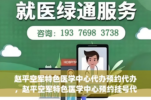 赵平空军特色医学中心代办预约代办，赵平空军特色医学中心预约挂号代办服务解析