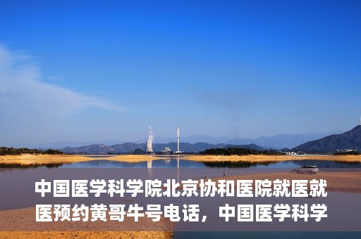 中国医学科学院北京协和医院就医就医预约黄哥牛号电话，中国医学科学院北京协和医院就医预约指南，黄哥牛号电话详解