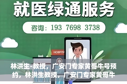 林洪生-教授，广安门专家黄哥牛号预约，林洪生教授，广安门专家黄哥牛号预约解析