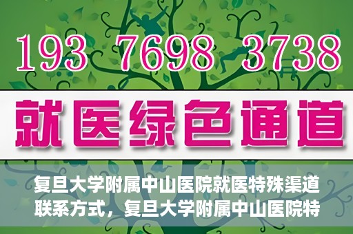 复旦大学附属中山医院就医特殊渠道联系方式，复旦大学附属中山医院特殊渠道就医联系方式指南