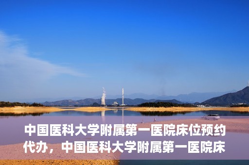 中国医科大学附属第一医院床位预约代办，中国医科大学附属第一医院床位预约代办服务详解