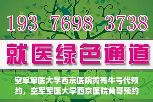 空军军医大学西京医院黄哥牛号代预约，空军军医大学西京医院黄哥预约挂号新通道开启