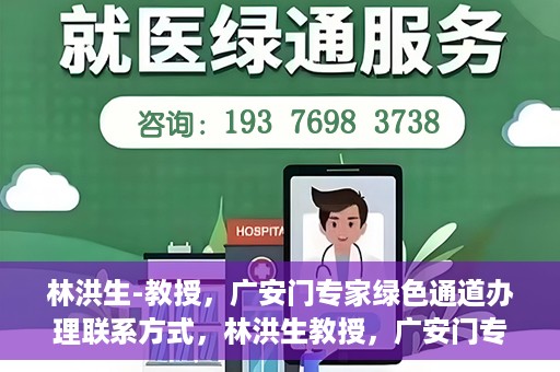 林洪生-教授，广安门专家绿色通道办理联系方式，林洪生教授，广安门专家绿色通道联系方法及专业解析