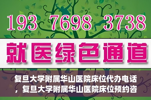复旦大学附属华山医院床位代办电话，复旦大学附属华山医院床位预约咨询热线