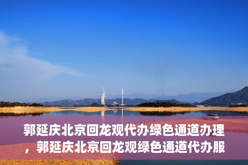 郭延庆北京回龙观代办绿色通道办理，郭延庆北京回龙观绿色通道代办服务详解