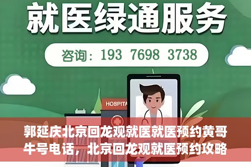 郭延庆北京回龙观就医就医预约黄哥牛号电话，北京回龙观就医预约攻略，郭延庆医生预约电话及黄哥牛号全解析