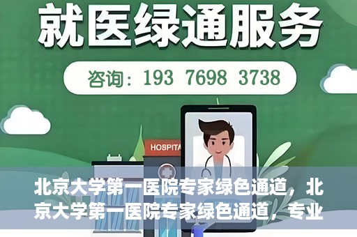 北京大学第一医院专家绿色通道，北京大学第一医院专家绿色通道，专业医疗服务的快速通道