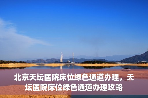 北京天坛医院床位绿色通道办理，天坛医院床位绿色通道办理攻略