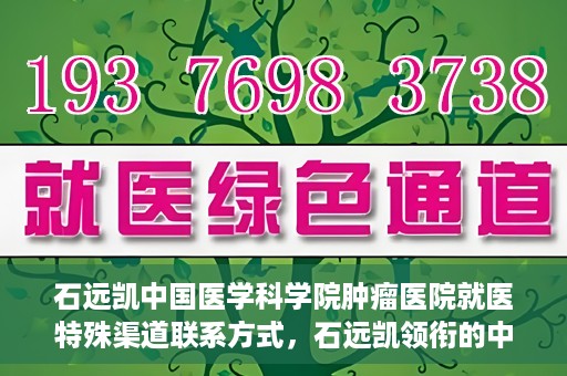 石远凯中国医学科学院肿瘤医院就医特殊渠道联系方式，石远凯领衔的中国医学科学院肿瘤医院就医特殊渠道指南
