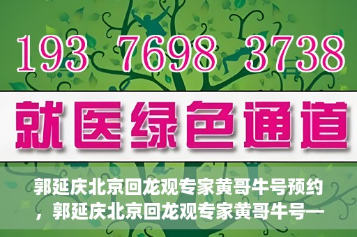 郭延庆北京回龙观专家黄哥牛号预约，郭延庆北京回龙观专家黄哥牛号——预约挂号攻略