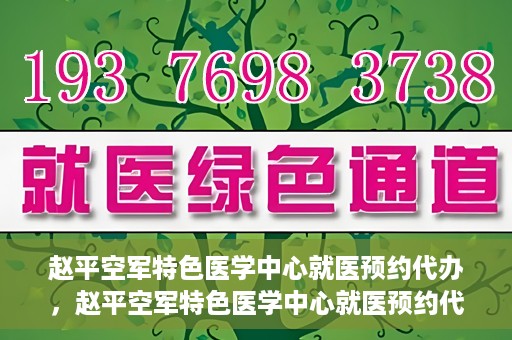 赵平空军特色医学中心就医预约代办，赵平空军特色医学中心就医预约代办服务详解