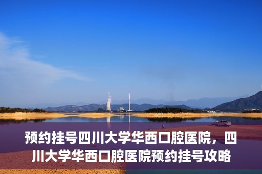 预约挂号四川大学华西口腔医院，四川大学华西口腔医院预约挂号攻略