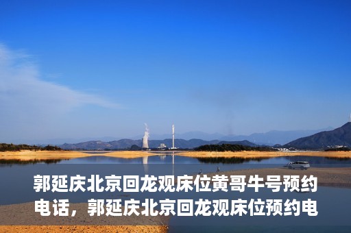 郭延庆北京回龙观床位黄哥牛号预约电话，郭延庆北京回龙观床位预约电话及黄哥牛号预约攻略