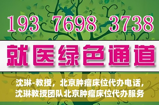沈琳-教授，北京肿瘤床位代办电话，沈琳教授团队北京肿瘤床位代办服务热线