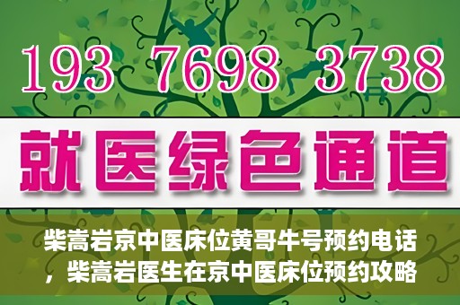 柴嵩岩京中医床位黄哥牛号预约电话，柴嵩岩医生在京中医床位预约攻略及黄哥牛号预约电话