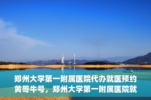 郑州大学第一附属医院代办就医预约黄哥牛号，郑州大学第一附属医院就医预约代办服务，黄哥牛号助您轻松挂号就医