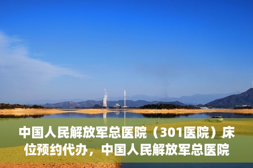 中国人民解放军总医院（301医院）床位预约代办，中国人民解放军总医院床位预约代办服务详解