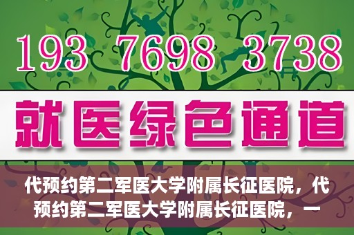 代预约第二军医大学附属长征医院，代预约第二军医大学附属长征医院，一站式便捷就医服务