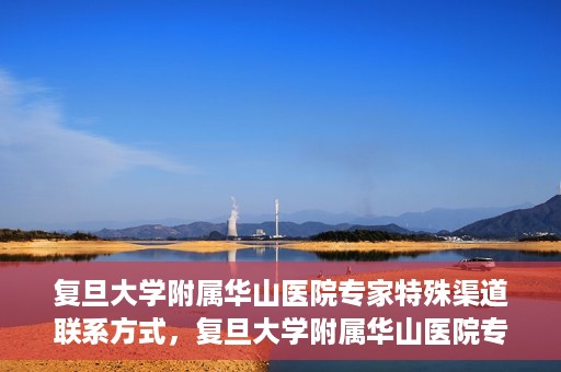 复旦大学附属华山医院专家特殊渠道联系方式，复旦大学附属华山医院专家特殊渠道联系专线揭秘