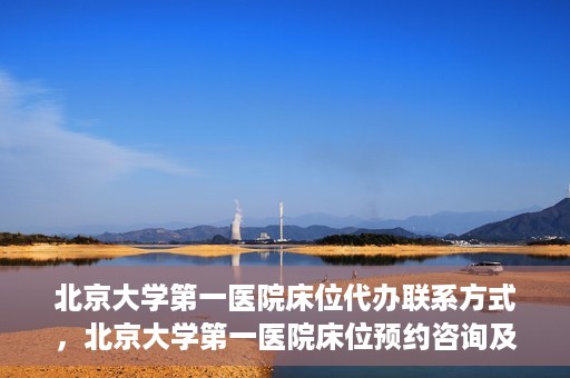 北京大学第一医院床位代办联系方式，北京大学第一医院床位预约咨询及联系方式